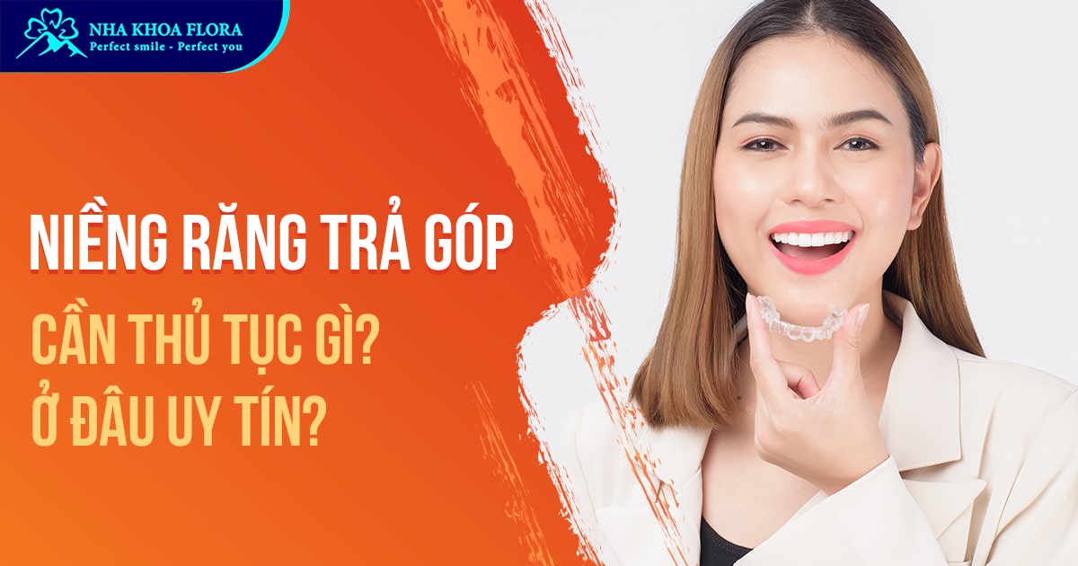 Niềng răng trả góp cần thủ tục gì và ở đâu uy tín hiện nay?
